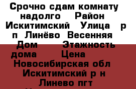 Срочно сдам комнату, надолго. › Район ­ Искитимский › Улица ­ р.п. Линёво, Весенняя › Дом ­ 5 › Этажность дома ­ 9 › Цена ­ 4 500 - Новосибирская обл., Искитимский р-н, Линево пгт Недвижимость » Квартиры аренда   